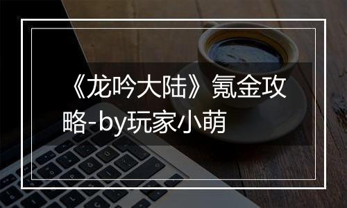 《龙吟大陆》氪金攻略-by玩家小萌