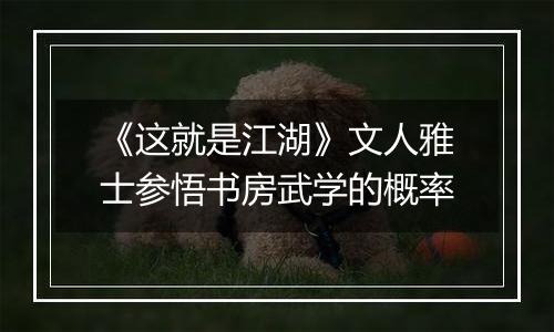 《这就是江湖》文人雅士参悟书房武学的概率