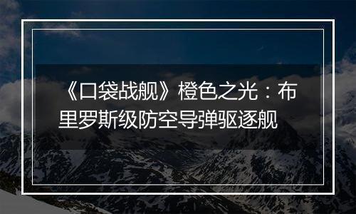 《口袋战舰》橙色之光：布里罗斯级防空导弹驱逐舰