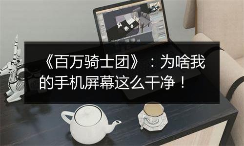 《百万骑士团》：为啥我的手机屏幕这么干净！