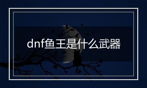 dnf鱼王是什么武器