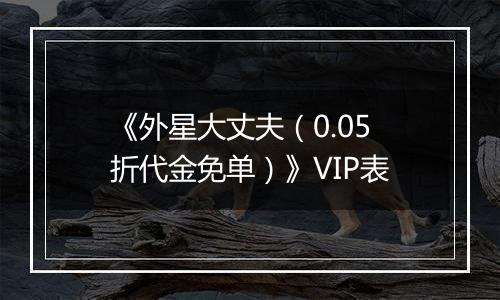 《外星大丈夫（0.05折代金免单）》VIP表