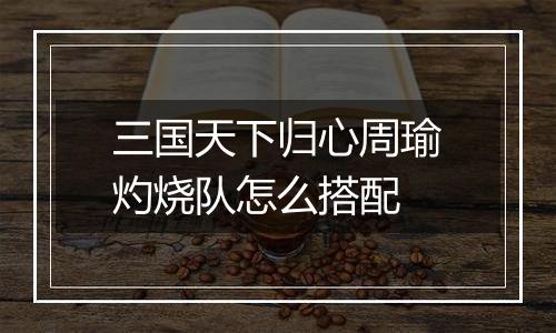 三国天下归心周瑜灼烧队怎么搭配