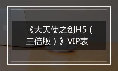 《大天使之剑H5（三倍版）》VIP表