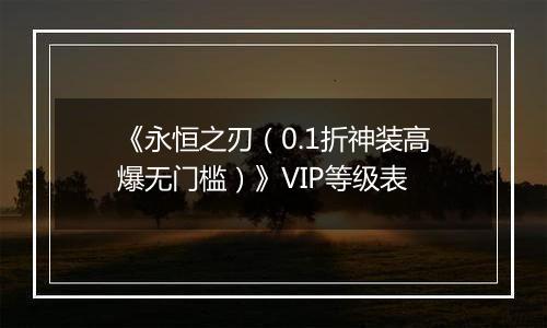 《永恒之刃（0.1折神装高爆无门槛）》VIP等级表
