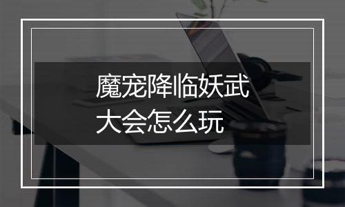 魔宠降临妖武大会怎么玩