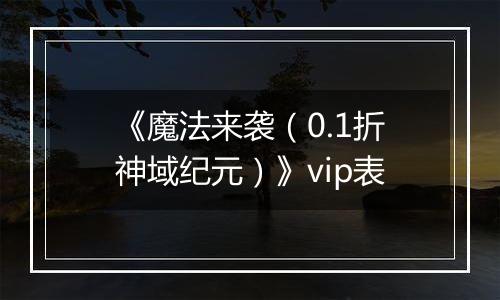 《魔法来袭（0.1折神域纪元）》vip表