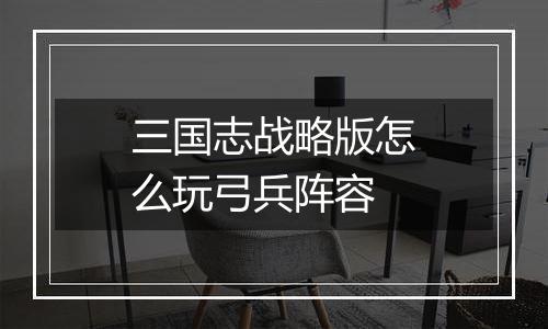 三国志战略版怎么玩弓兵阵容