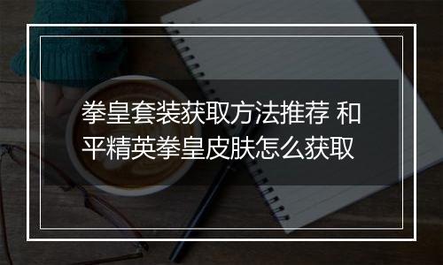 拳皇套装获取方法推荐 和平精英拳皇皮肤怎么获取