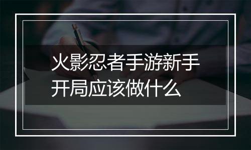 火影忍者手游新手开局应该做什么