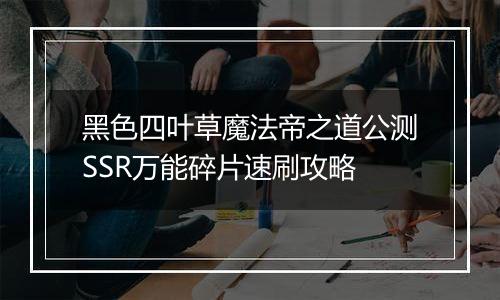 黑色四叶草魔法帝之道公测SSR万能碎片速刷攻略