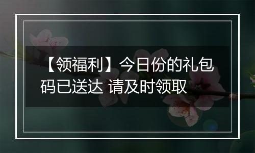 【领福利】今日份的礼包码已送达 请及时领取