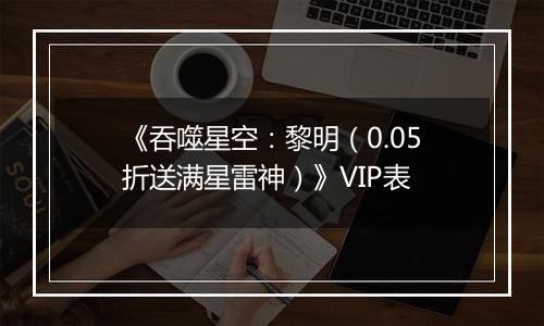 《吞噬星空：黎明（0.05折送满星雷神）》VIP表