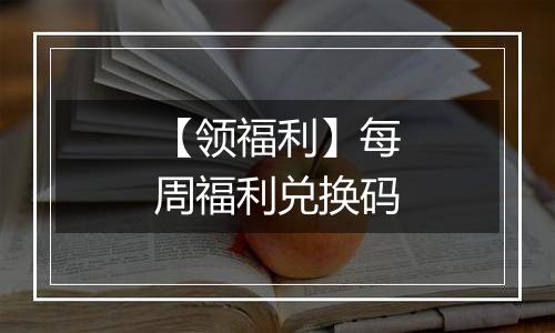 【领福利】每周福利兑换码