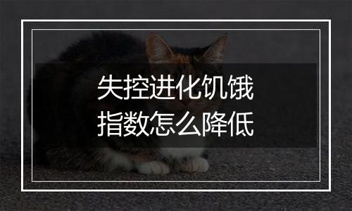 失控进化饥饿指数怎么降低