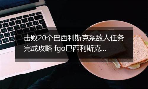击败20个巴西利斯克系敌人任务完成攻略 fgo巴西利斯克系敌人是什么