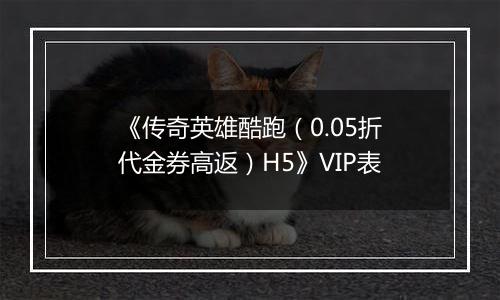 《传奇英雄酷跑（0.05折代金券高返）H5》VIP表