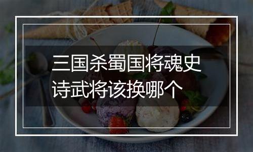 三国杀蜀国将魂史诗武将该换哪个