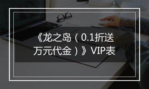 《龙之岛（0.1折送万元代金）》VIP表