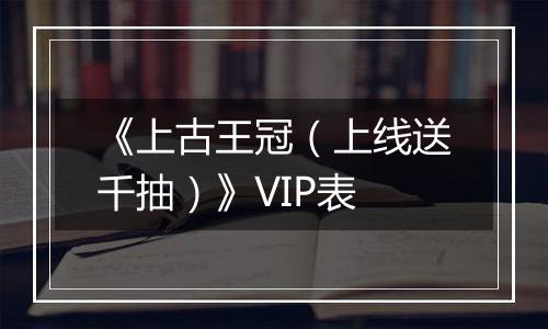 《上古王冠（上线送千抽）》VIP表