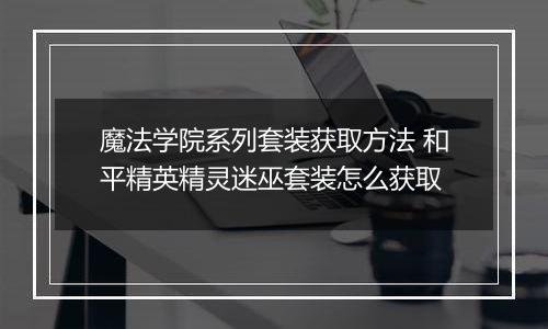 魔法学院系列套装获取方法 和平精英精灵迷巫套装怎么获取