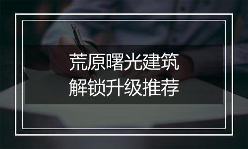 荒原曙光建筑解锁升级推荐