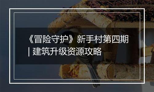 《冒险守护》新手村第四期 | 建筑升级资源攻略