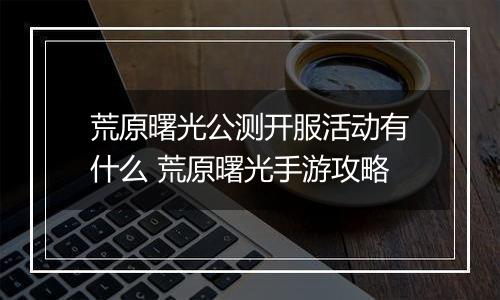 荒原曙光公测开服活动有什么 荒原曙光手游攻略