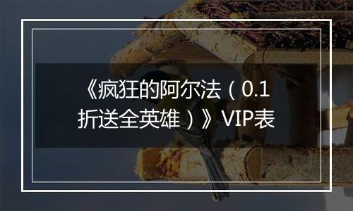 《疯狂的阿尔法（0.1折送全英雄）》VIP表