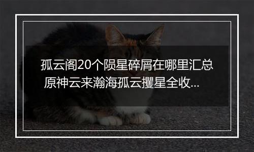 孤云阁20个陨星碎屑在哪里汇总 原神云来瀚海孤云攫星全收集攻略