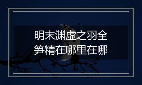 明末渊虚之羽全笋精在哪里在哪