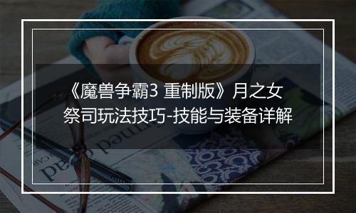 《魔兽争霸3 重制版》月之女祭司玩法技巧-技能与装备详解