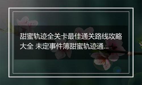 甜蜜轨迹全关卡最佳通关路线攻略大全 未定事件簿甜蜜轨迹通关路线图介绍