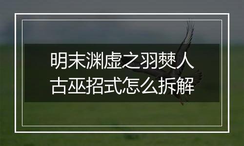 明末渊虚之羽僰人古巫招式怎么拆解