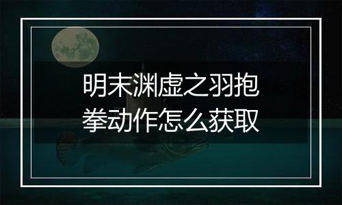 明末渊虚之羽抱拳动作怎么获取