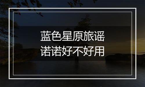 蓝色星原旅谣诺诺好不好用