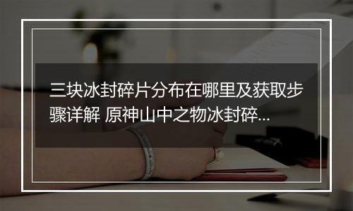 三块冰封碎片分布在哪里及获取步骤详解 原神山中之物冰封碎片收集攻略