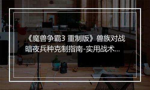 《魔兽争霸3 重制版》兽族对战暗夜兵种克制指南-实用战术与兵种选择