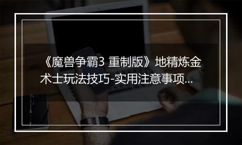 《魔兽争霸3 重制版》地精炼金术士玩法技巧-实用注意事项解析