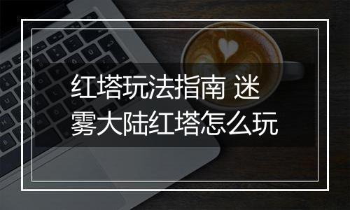 红塔玩法指南 迷雾大陆红塔怎么玩