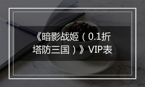 《暗影战姬（0.1折塔防三国）》VIP表