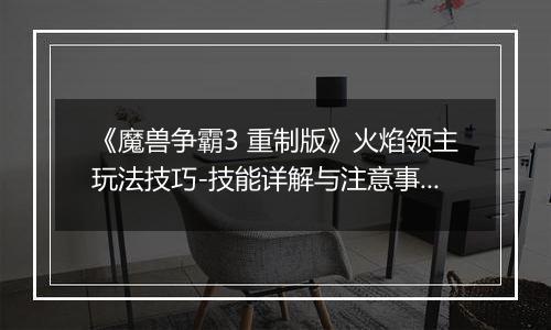 《魔兽争霸3 重制版》火焰领主玩法技巧-技能详解与注意事项