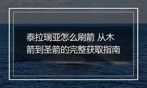 泰拉瑞亚怎么刷箭 从木箭到圣箭的完整获取指南