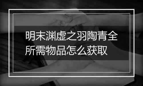 明末渊虚之羽陶青全所需物品怎么获取