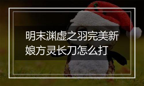 明末渊虚之羽完美新娘方灵长刀怎么打