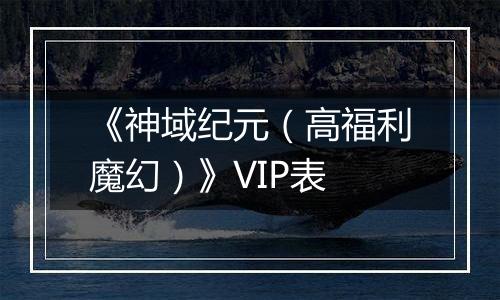 《神域纪元（高福利魔幻）》VIP表