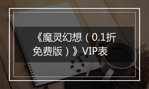 《魔灵幻想（0.1折免费版）》VIP表