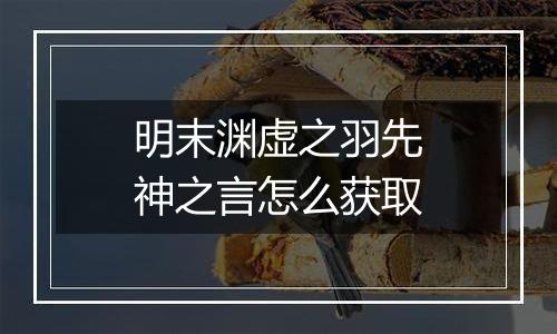 明末渊虚之羽先神之言怎么获取