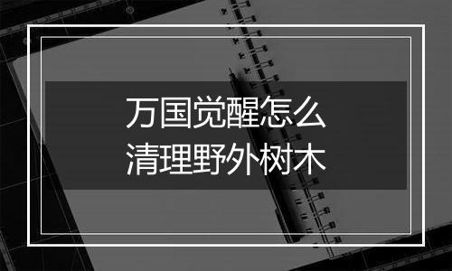 万国觉醒怎么清理野外树木