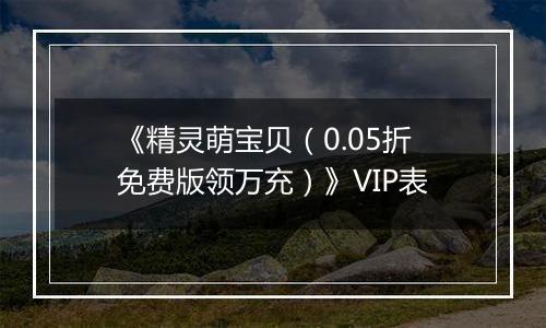 《精灵萌宝贝（0.05折免费版领万充）》VIP表